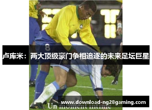 卢库米：两大顶级豪门争相追逐的未来足坛巨星