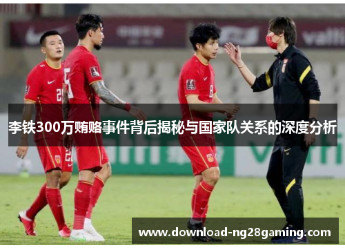 李铁300万贿赂事件背后揭秘与国家队关系的深度分析