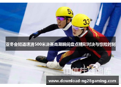 亚冬会短道速滑500米决赛高潮瞬间盘点精彩对决与惊险时刻