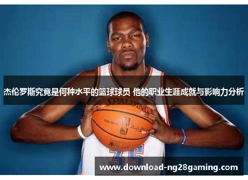 杰伦罗斯究竟是何种水平的篮球球员 他的职业生涯成就与影响力分析