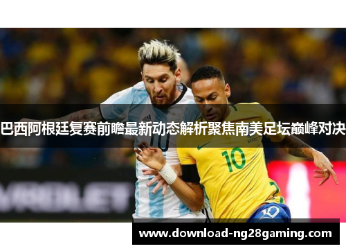 巴西阿根廷复赛前瞻最新动态解析聚焦南美足坛巅峰对决 巴西阿根廷复赛前瞻最新动态解析聚焦南美足坛巅峰对决