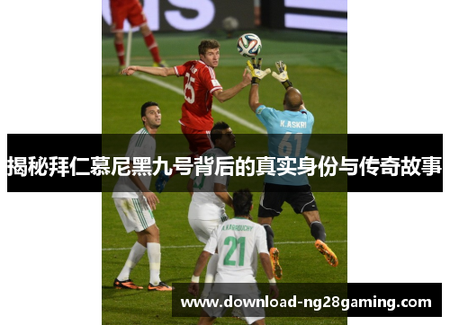 揭秘拜仁慕尼黑九号背后的真实身份与传奇故事