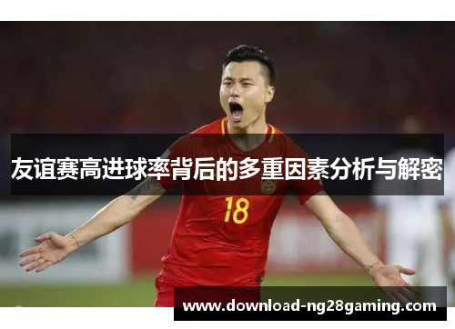 友谊赛高进球率背后的多重因素分析与解密 友谊赛高进球率背后的多重因素分析与解密