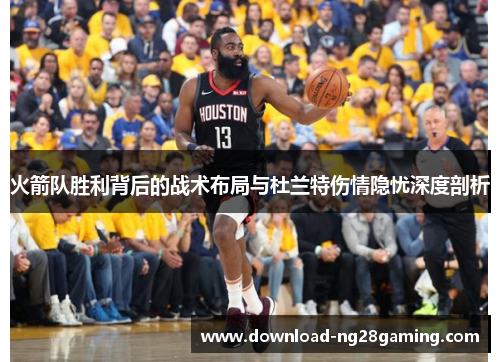 火箭队胜利背后的战术布局与杜兰特伤情隐忧深度剖析 火箭队胜利背后的战术布局与杜兰特伤情隐忧深度剖析