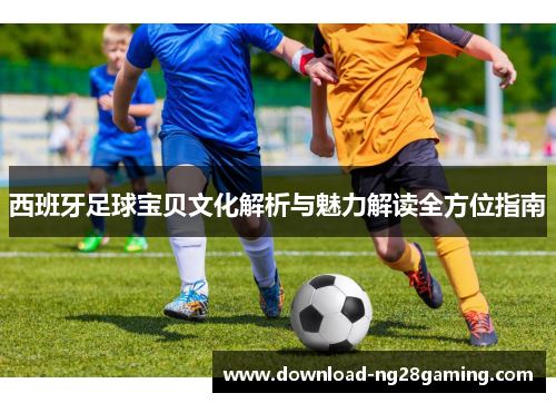 西班牙足球宝贝文化解析与魅力解读全方位指南 西班牙足球宝贝文化解析与魅力解读全方位指南