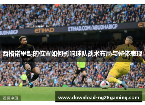西格诺里踢的位置如何影响球队战术布局与整体表现 西格诺里踢的位置如何影响球队战术布局与整体表现
