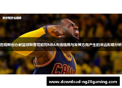 詹姆斯创办新篮球联赛可能对NBA市场格局与发展方向产生的深远影响分析 詹姆斯创办新篮球联赛可能对NBA市场格局与发展方向产生的深远影响分析