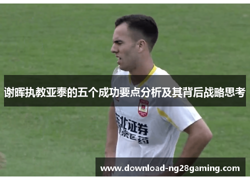 谢晖执教亚泰的五个成功要点分析及其背后战略思考 谢晖执教亚泰的五个成功要点分析及其背后战略思考