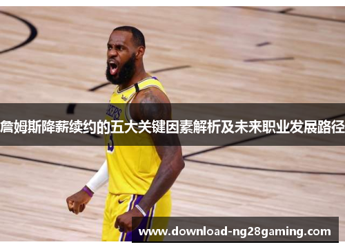 詹姆斯降薪续约的五大关键因素解析及未来职业发展路径 詹姆斯降薪续约的五大关键因素解析及未来职业发展路径
