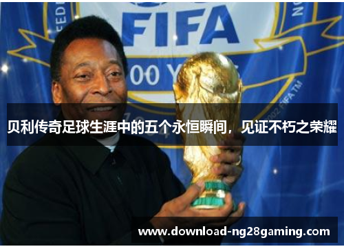 贝利传奇足球生涯中的五个永恒瞬间,见证不朽之荣耀 贝利传奇足球生涯中的五个永恒瞬间,见证不朽之荣耀