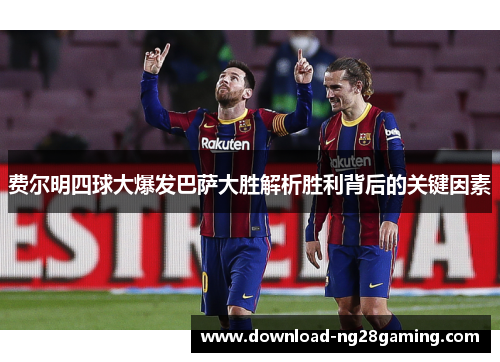 费尔明四球大爆发巴萨大胜解析胜利背后的关键因素