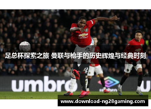 足总杯探索之旅 曼联与枪手的历史辉煌与经典时刻 足总杯探索之旅 曼联与枪手的历史辉煌与经典时刻