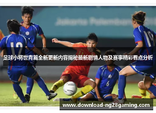 足球小将世青篇全新更新内容揭秘最新剧情人物及赛事精彩看点分析