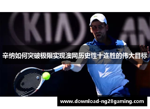 辛纳如何突破极限实现澳网历史性十连胜的伟大目标