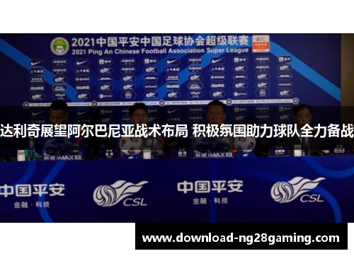 达利奇展望阿尔巴尼亚战术布局 积极氛围助力球队全力备战