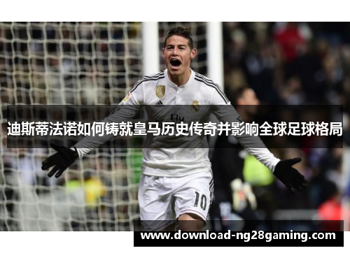 迪斯蒂法诺如何铸就皇马历史传奇并影响全球足球格局 迪斯蒂法诺如何铸就皇马历史传奇并影响全球足球格局