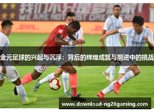 金元足球的兴起与沉浮:背后的辉煌成就与前进中的挑战 金元足球的兴起与沉浮:背后的辉煌成就与前进中的挑战