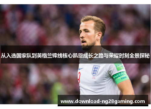从入选国家队到英格兰锋线核心凯恩成长之路与荣耀时刻全景探秘 从入选国家队到英格兰锋线核心凯恩成长之路与荣耀时刻全景探秘