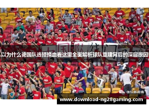 以为什么德国队选择换血看这里全面解析球队重建背后的深层原因 以为什么德国队选择换血看这里全面解析球队重建背后的深层原因