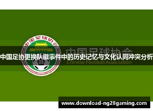 中国足协更换队徽事件中的历史记忆与文化认同冲突分析 中国足协更换队徽事件中的历史记忆与文化认同冲突分析