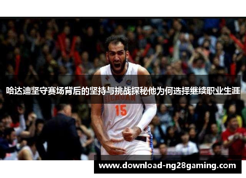 哈达迪坚守赛场背后的坚持与挑战探秘他为何选择继续职业生涯 哈达迪坚守赛场背后的坚持与挑战探秘他为何选择继续职业生涯
