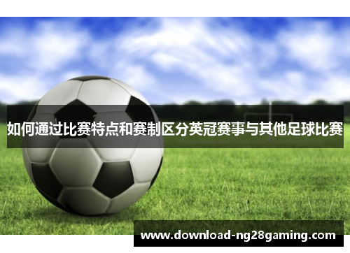 如何通过比赛特点和赛制区分英冠赛事与其他足球比赛 如何通过比赛特点和赛制区分英冠赛事与其他足球比赛