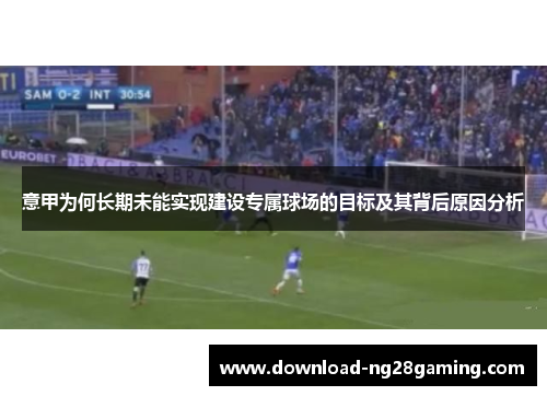 意甲为何长期未能实现建设专属球场的目标及其背后原因分析 意甲为何长期未能实现建设专属球场的目标及其背后原因分析