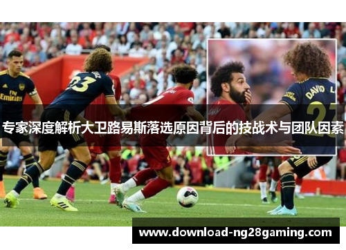 专家深度解析大卫路易斯落选原因背后的技战术与团队因素 专家深度解析大卫路易斯落选原因背后的技战术与团队因素