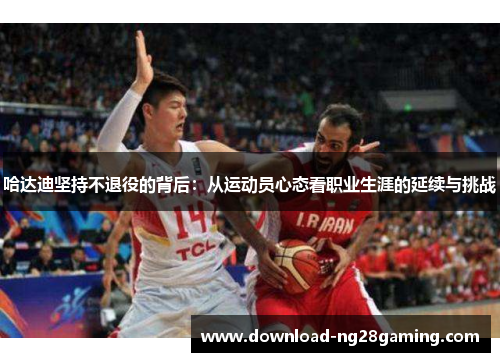 哈达迪坚持不退役的背后:从运动员心态看职业生涯的延续与挑战 哈达迪坚持不退役的背后:从运动员心态看职业生涯的延续与挑战