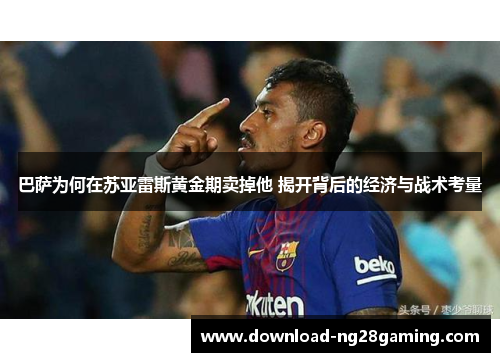 巴萨为何在苏亚雷斯黄金期卖掉他 揭开背后的经济与战术考量 巴萨为何在苏亚雷斯黄金期卖掉他 揭开背后的经济与战术考量