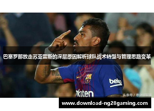 巴塞罗那放走苏亚雷斯的深层原因解析球队战术转型与管理思路变革 巴塞罗那放走苏亚雷斯的深层原因解析球队战术转型与管理思路变革