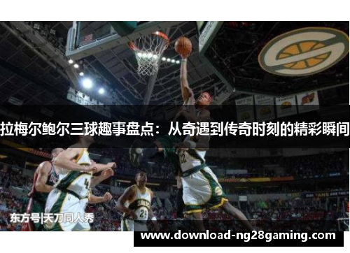 拉梅尔鲍尔三球趣事盘点:从奇遇到传奇时刻的精彩瞬间 拉梅尔鲍尔三球趣事盘点:从奇遇到传奇时刻的精彩瞬间