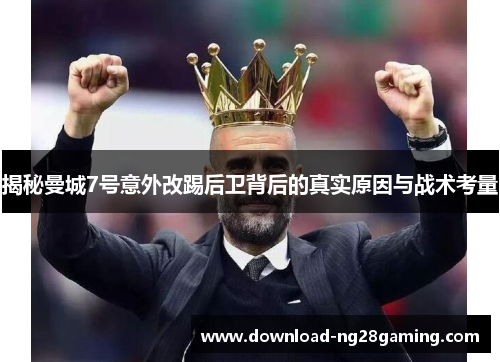 揭秘曼城7号意外改踢后卫背后的真实原因与战术考量
