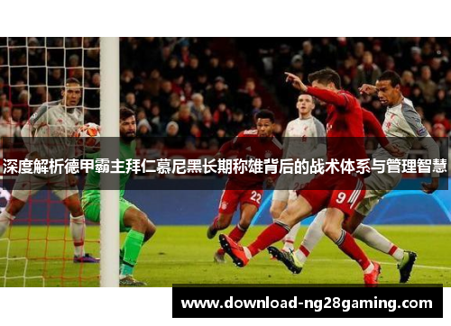 深度解析德甲霸主拜仁慕尼黑长期称雄背后的战术体系与管理智慧