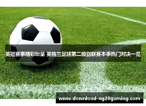 英冠赛事精彩纷呈 英格兰足球第二级别联赛本季热门对决一览