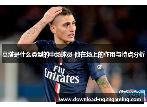 莫塔是什么类型的中场球员 他在场上的作用与特点分析