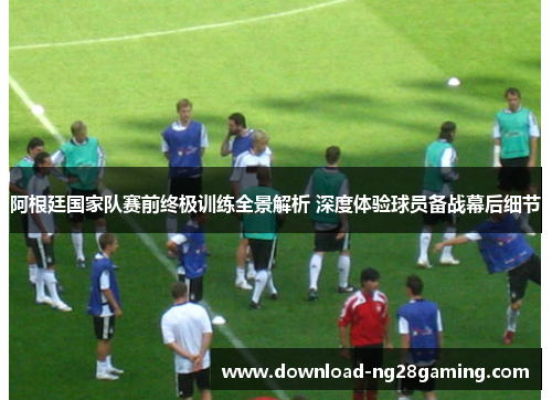 阿根廷国家队赛前终极训练全景解析 深度体验球员备战幕后细节 阿根廷国家队赛前终极训练全景解析 深度体验球员备战幕后细节