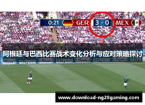 阿根廷与巴西比赛战术变化分析与应对策略探讨 阿根廷与巴西比赛战术变化分析与应对策略探讨