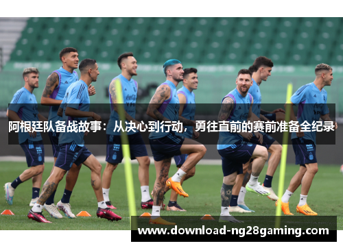 阿根廷队备战故事：从决心到行动，勇往直前的赛前准备全纪录