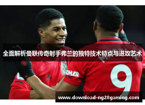 全面解析曼联传奇射手弗兰的独特技术特点与进攻艺术