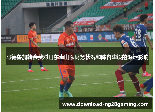 马德鲁加转会费对山东泰山队财务状况和阵容建设的深远影响