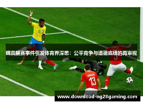 魏震禁赛事件引发体育界深思：公平竞争与道德底线的再审视