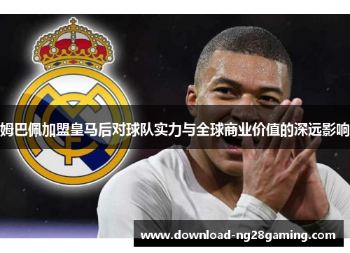 姆巴佩加盟皇马后对球队实力与全球商业价值的深远影响