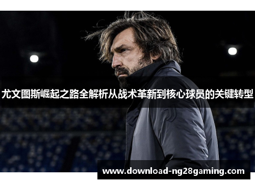 尤文图斯崛起之路全解析从战术革新到核心球员的关键转型