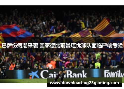 巴萨伤病潮来袭 国家德比前景堪忧球队面临严峻考验