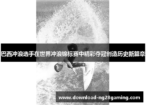 巴西冲浪选手在世界冲浪锦标赛中精彩夺冠创造历史新篇章