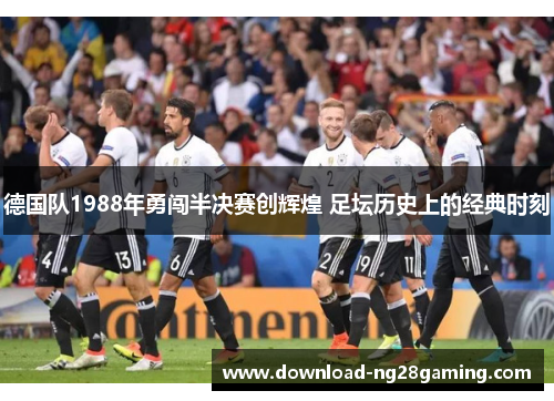 德国队1988年勇闯半决赛创辉煌 足坛历史上的经典时刻
