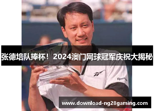 张德培队捧杯!2024澳门网球冠军庆祝大揭秘 张德培队捧杯!2024澳门网球冠军庆祝大揭秘