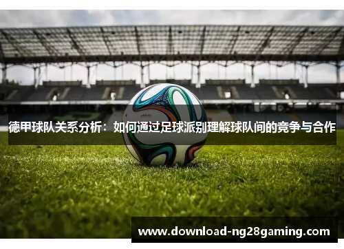 德甲球队关系分析：如何通过足球派别理解球队间的竞争与合作