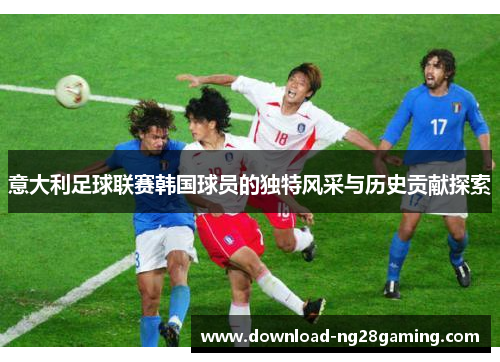 意大利足球联赛韩国球员的独特风采与历史贡献探索